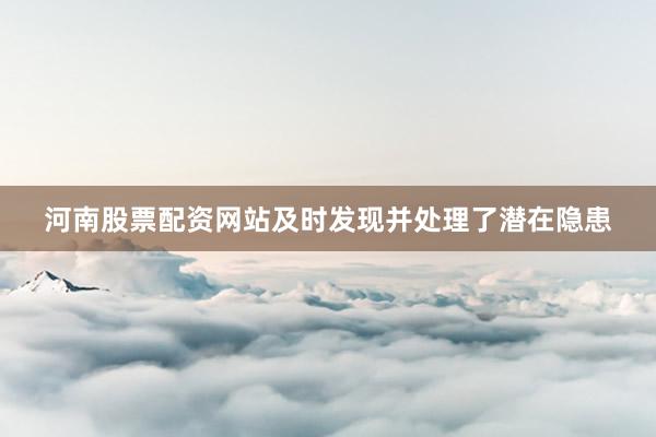 河南股票配资网站及时发现并处理了潜在隐患