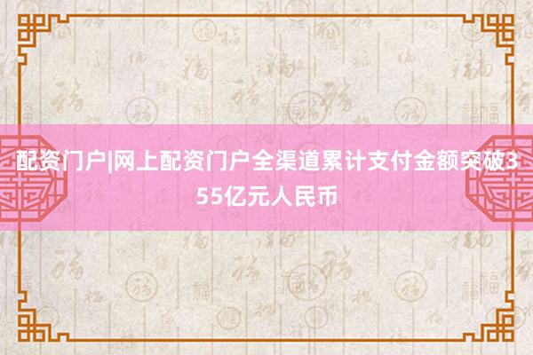 配资门户|网上配资门户全渠道累计支付金额突破355亿元人民币