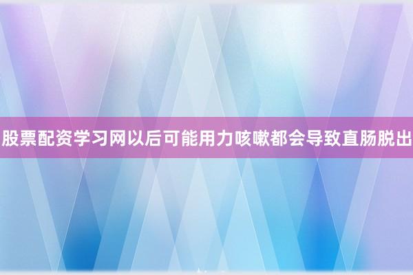 股票配资学习网以后可能用力咳嗽都会导致直肠脱出