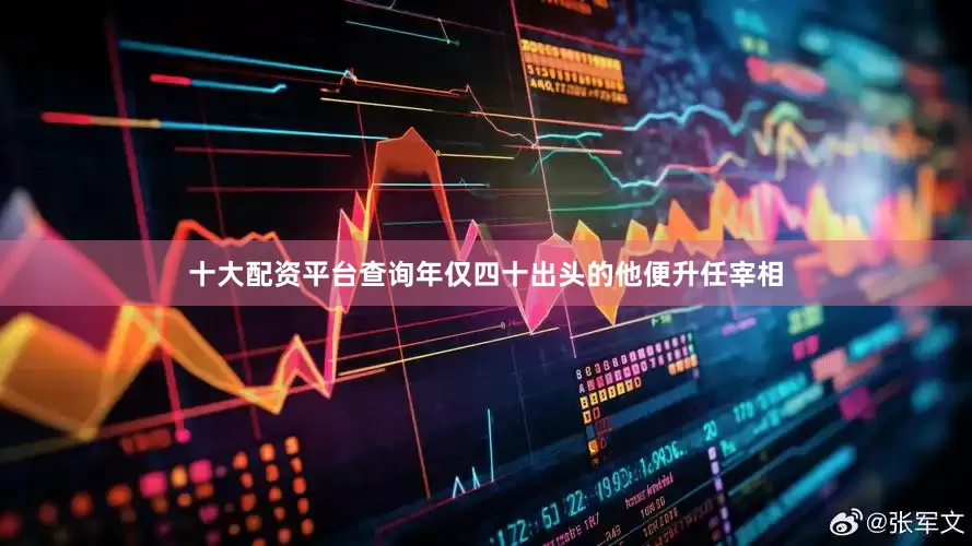十大配资平台查询年仅四十出头的他便升任宰相