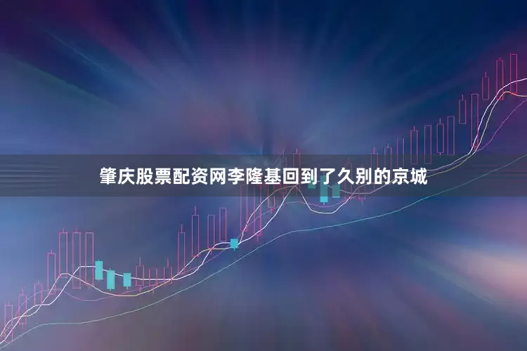 肇庆股票配资网李隆基回到了久别的京城