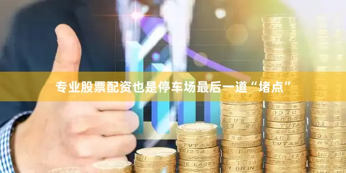 专业股票配资也是停车场最后一道“堵点”
