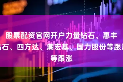 股票配资官网开户力量钻石、惠丰钻石、四方达、潮宏基、国力股份等跟涨