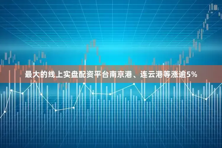 最大的线上实盘配资平台南京港、连云港等涨逾5%