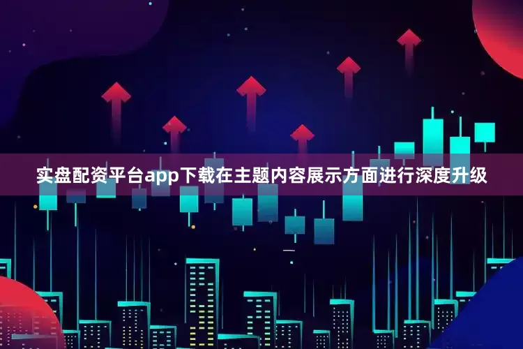 实盘配资平台app下载在主题内容展示方面进行深度升级
