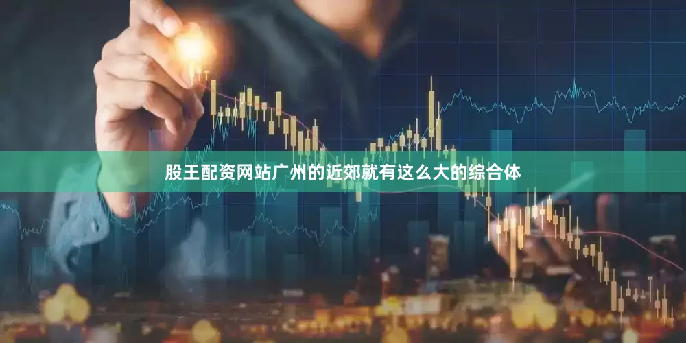 股王配资网站广州的近郊就有这么大的综合体