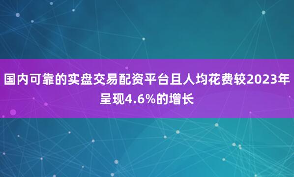 国内可靠的实盘交易配资平台且人均花费较2023年呈现4.6%的增长