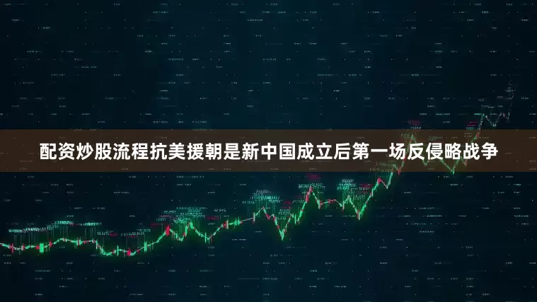 配资炒股流程抗美援朝是新中国成立后第一场反侵略战争