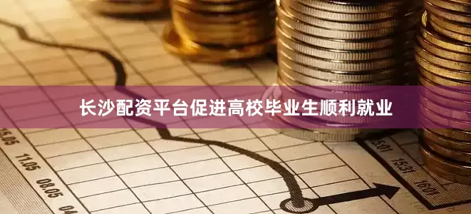 长沙配资平台促进高校毕业生顺利就业