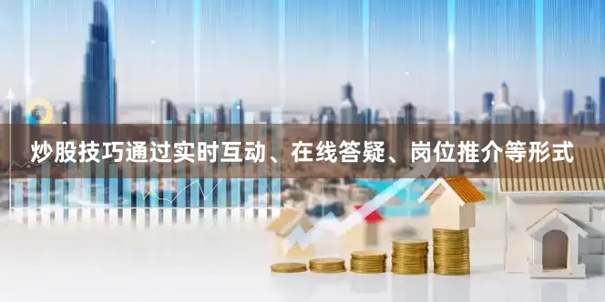 炒股技巧通过实时互动、在线答疑、岗位推介等形式