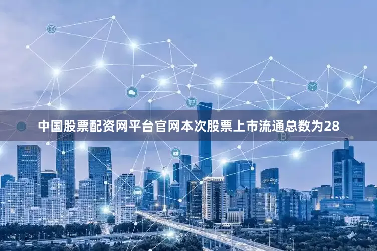 中国股票配资网平台官网本次股票上市流通总数为28