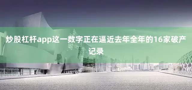 炒股杠杆app这一数字正在逼近去年全年的16家破产记录