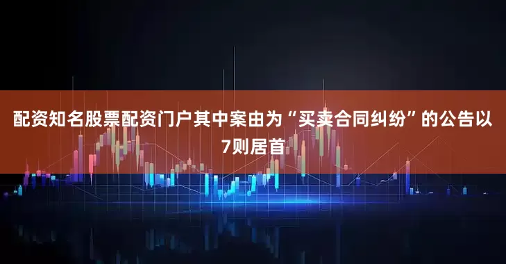配资知名股票配资门户其中案由为“买卖合同纠纷”的公告以7则居首