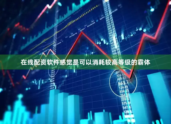 在线配资软件感觉是可以消耗较高等级的霸体