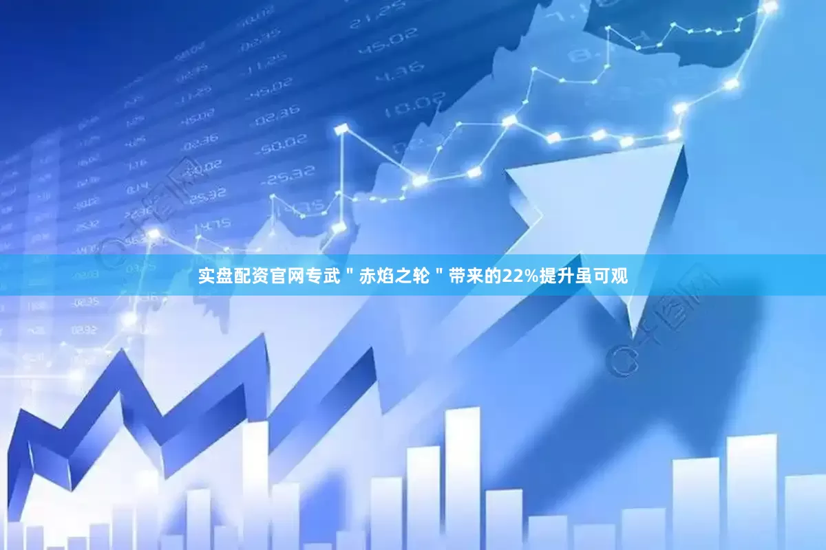 实盘配资官网专武＂赤焰之轮＂带来的22%提升虽可观