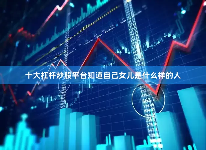 十大杠杆炒股平台知道自己女儿是什么样的人