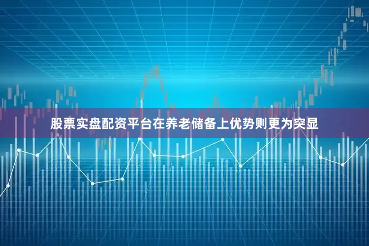 股票实盘配资平台在养老储备上优势则更为突显