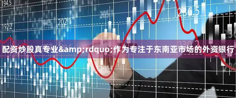 配资炒股真专业&rdquo;作为专注于东南亚市场的外资银行