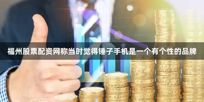 福州股票配资网称当时觉得锤子手机是一个有个性的品牌