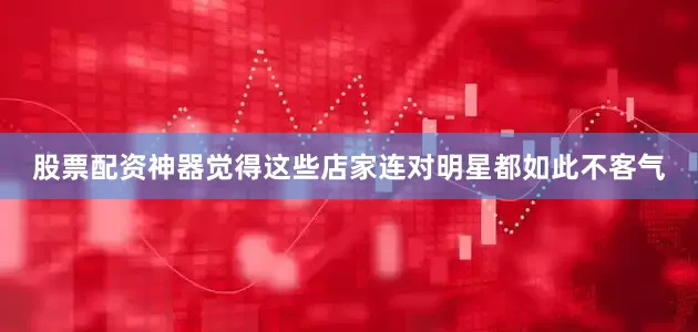 股票配资神器觉得这些店家连对明星都如此不客气
