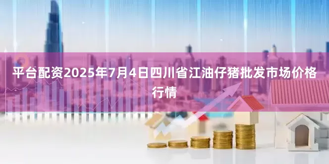 平台配资2025年7月4日四川省江油仔猪批发市场价格行情