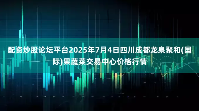 配资炒股论坛平台2025年7月4日四川成都龙泉聚和(国际)果蔬菜交易中心价格行情