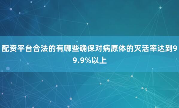 配资平台合法的有哪些确保对病原体的灭活率达到99.9%以上