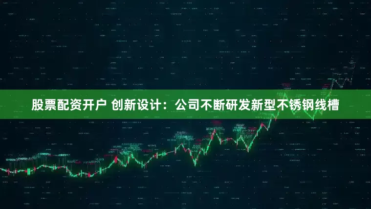 股票配资开户 创新设计：公司不断研发新型不锈钢线槽