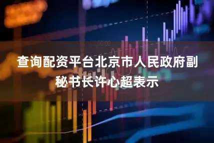查询配资平台　　北京市人民政府副秘书长许心超表示