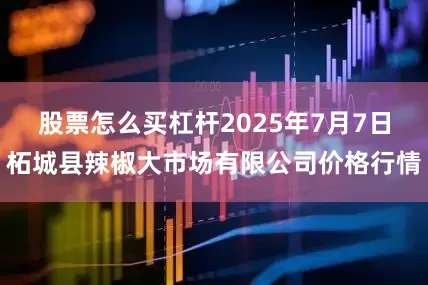 股票怎么买杠杆2025年7月7日柘城县辣椒大市场有限公司价格行情