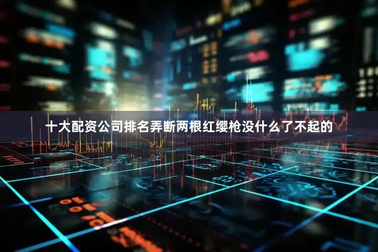 十大配资公司排名弄断两根红缨枪没什么了不起的