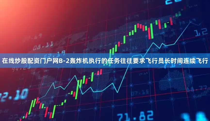 在线炒股配资门户网B-2轰炸机执行的任务往往要求飞行员长时间连续飞行