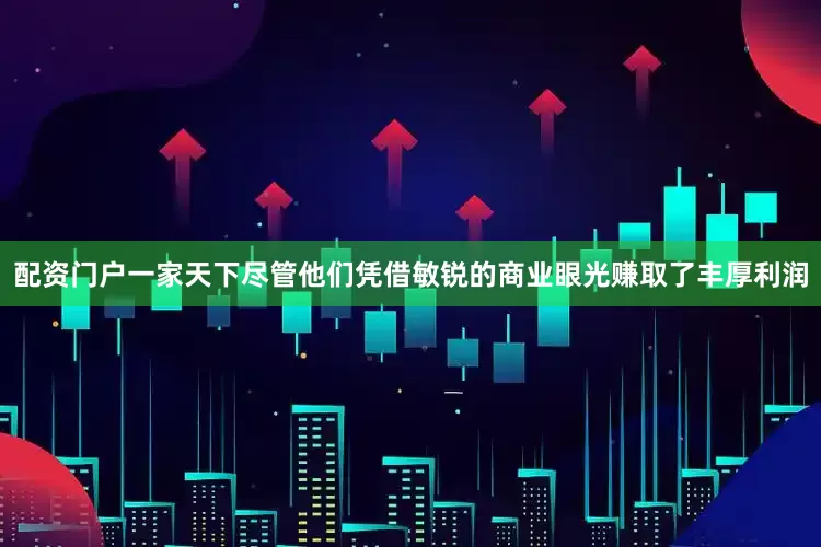 配资门户一家天下尽管他们凭借敏锐的商业眼光赚取了丰厚利润