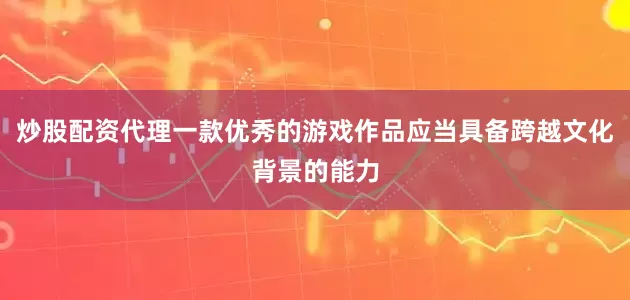 炒股配资代理一款优秀的游戏作品应当具备跨越文化背景的能力