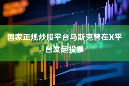 国家正规炒股平台马斯克曾在X平台发起投票