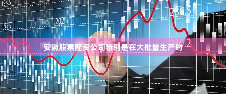 安徽股票配资公司特别是在大批量生产时