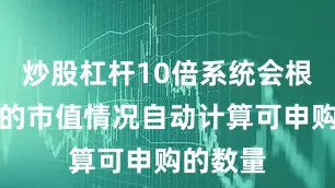 炒股杠杆10倍系统会根据账户的市值情况自动计算可申购的数量