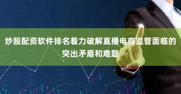炒股配资软件排名着力破解直播电商监管面临的突出矛盾和难题