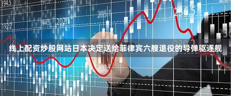 线上配资炒股网站日本决定送给菲律宾六艘退役的导弹驱逐舰