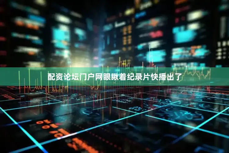 配资论坛门户网眼瞅着纪录片快播出了