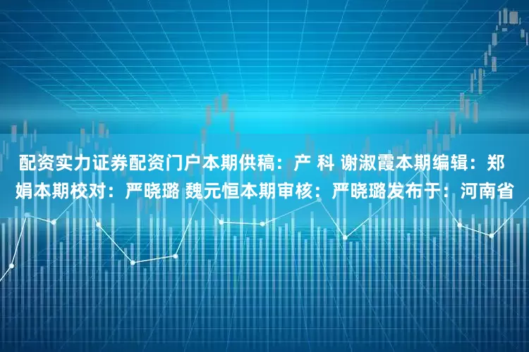 配资实力证券配资门户本期供稿：产 科 谢淑霞本期编辑：郑 娟本期校对：严晓璐 魏元恒本期审核：严晓璐发布于：河南省