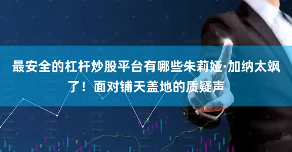 最安全的杠杆炒股平台有哪些朱莉娅·加纳太飒了！面对铺天盖地的质疑声