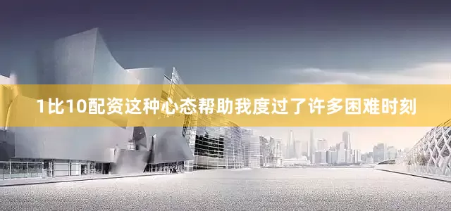 1比10配资这种心态帮助我度过了许多困难时刻