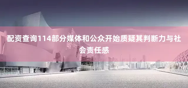 配资查询114部分媒体和公众开始质疑其判断力与社会责任感