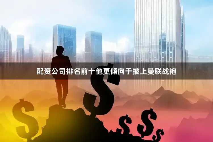 配资公司排名前十他更倾向于披上曼联战袍