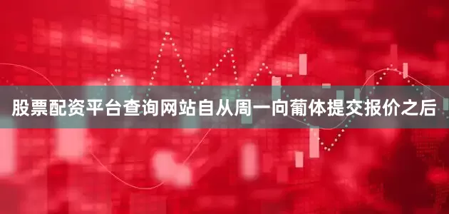 股票配资平台查询网站自从周一向葡体提交报价之后