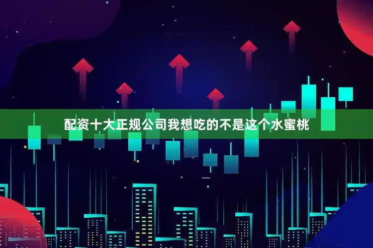 配资十大正规公司我想吃的不是这个水蜜桃