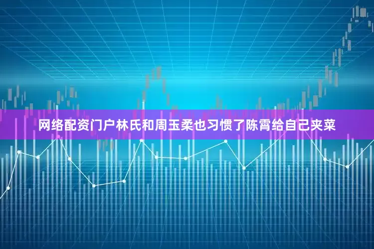 网络配资门户林氏和周玉柔也习惯了陈霄给自己夹菜