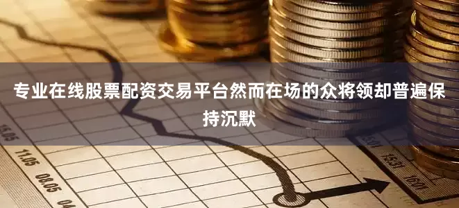 专业在线股票配资交易平台然而在场的众将领却普遍保持沉默