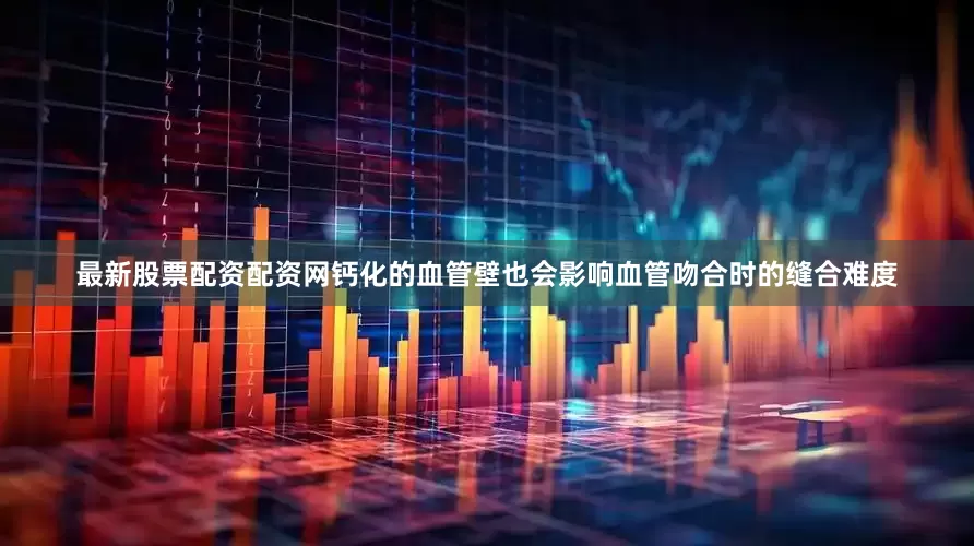 最新股票配资配资网钙化的血管壁也会影响血管吻合时的缝合难度